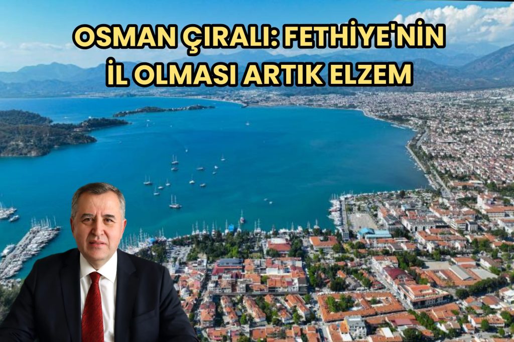 OSMAN ÇIRALI: FETHİYE’NİN İL OLMASI ARTIK ELZEM